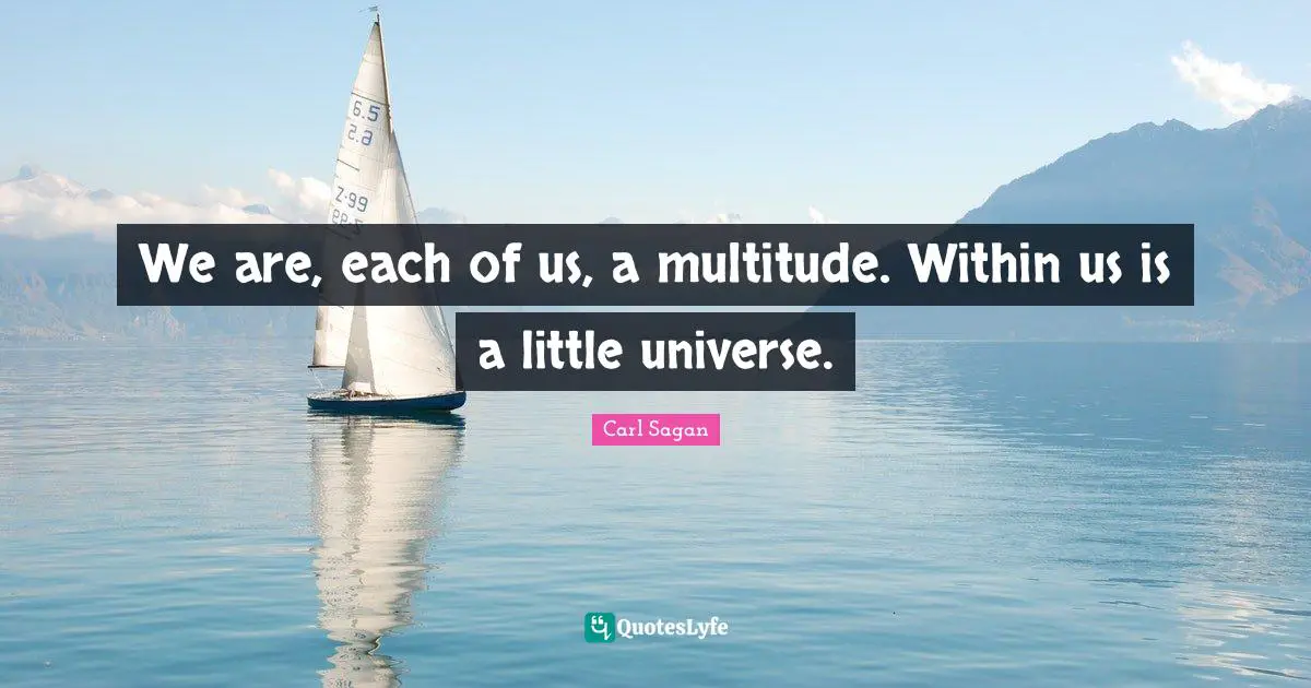 We are, each of us, a multitude. Within us is a little universe.