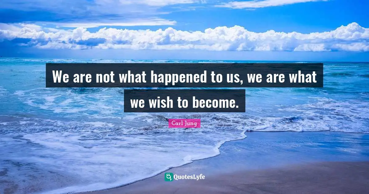 We are not what happened to us, we are what we wish to become.