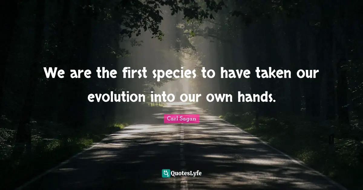 We are the first species to have taken our evolution into our own hands.