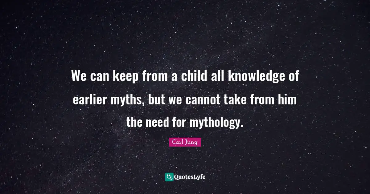 We can keep from a child all knowledge of earlier myths, but we cannot take from him the need for mythology.