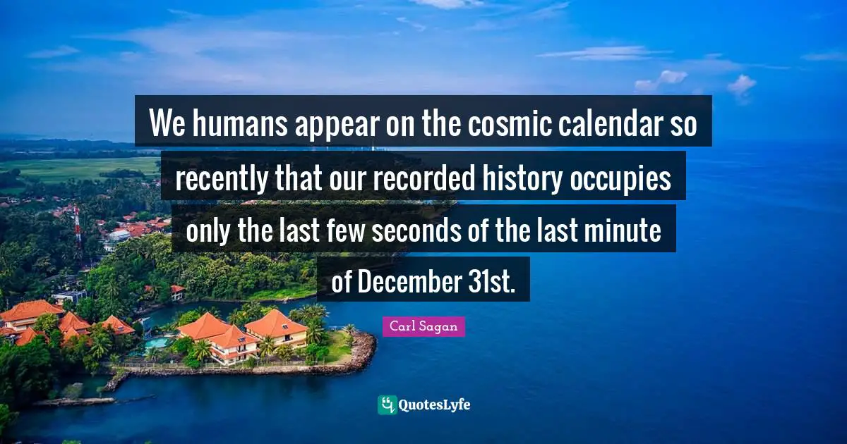 Calendars Quotes: "We humans appear on the cosmic calendar so recently that our recorded history occupies only the last few seconds of the last minute of December 31st."