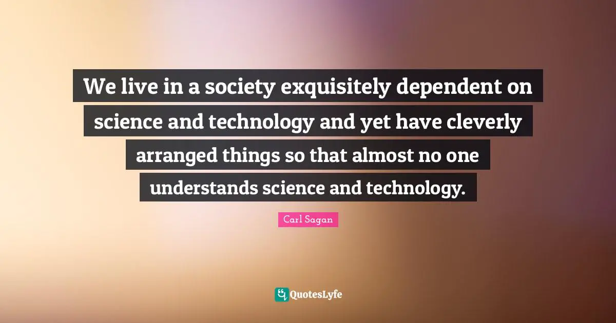 Dependent Quotes: "We live in a society exquisitely dependent on science and technology and yet have cleverly arranged things so that almost no one understands science and technology."