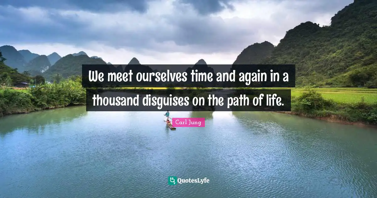 We meet ourselves time and again in a thousand disguises on the path of life.