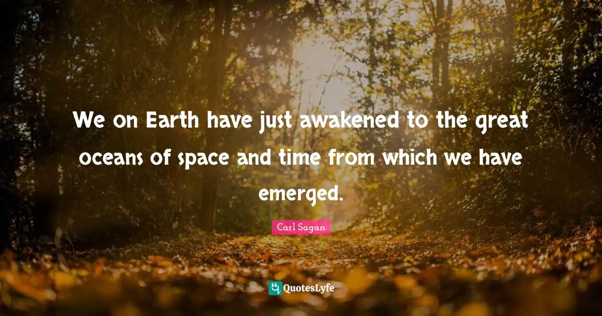 We on Earth have just awakened to the great oceans of space and time from which we have emerged.
