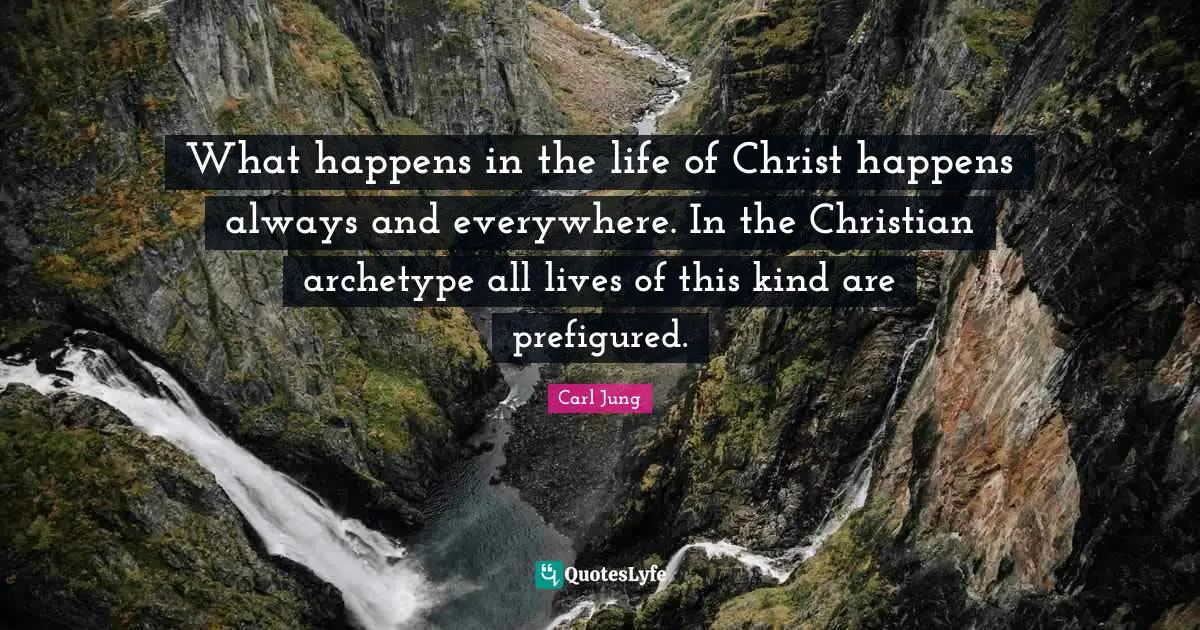 What happens in the life of Christ happens always and everywhere. In the Christian archetype all lives of this kind are prefigured.
