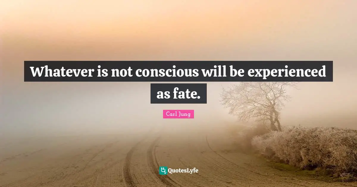 Whatever is not conscious will be experienced as fate.