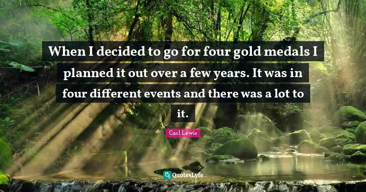 Carl Lewis Quotes: "When I decided to go for four gold medals I planned it out over a few years. It was in four different events and there was a lot to it."