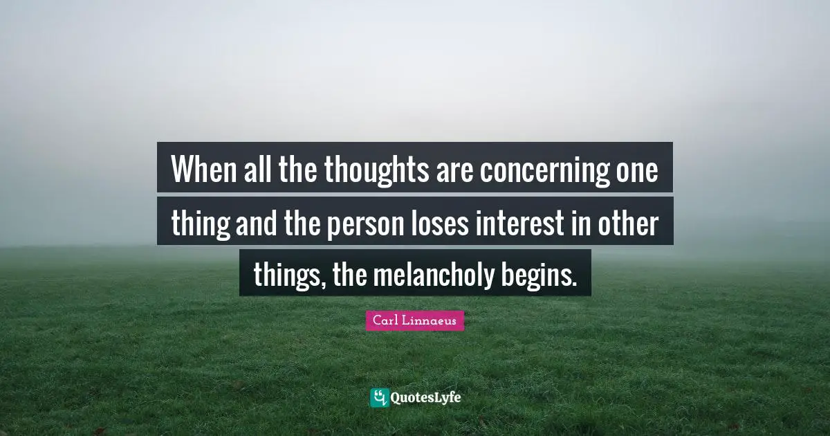 When all the thoughts are concerning one thing and the person loses interest in other things, the melancholy begins.