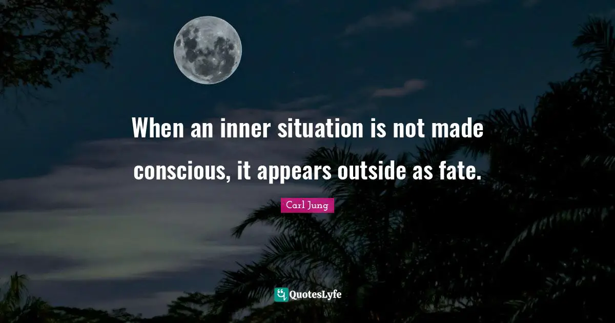 When an inner situation is not made conscious, it appears outside as fate.