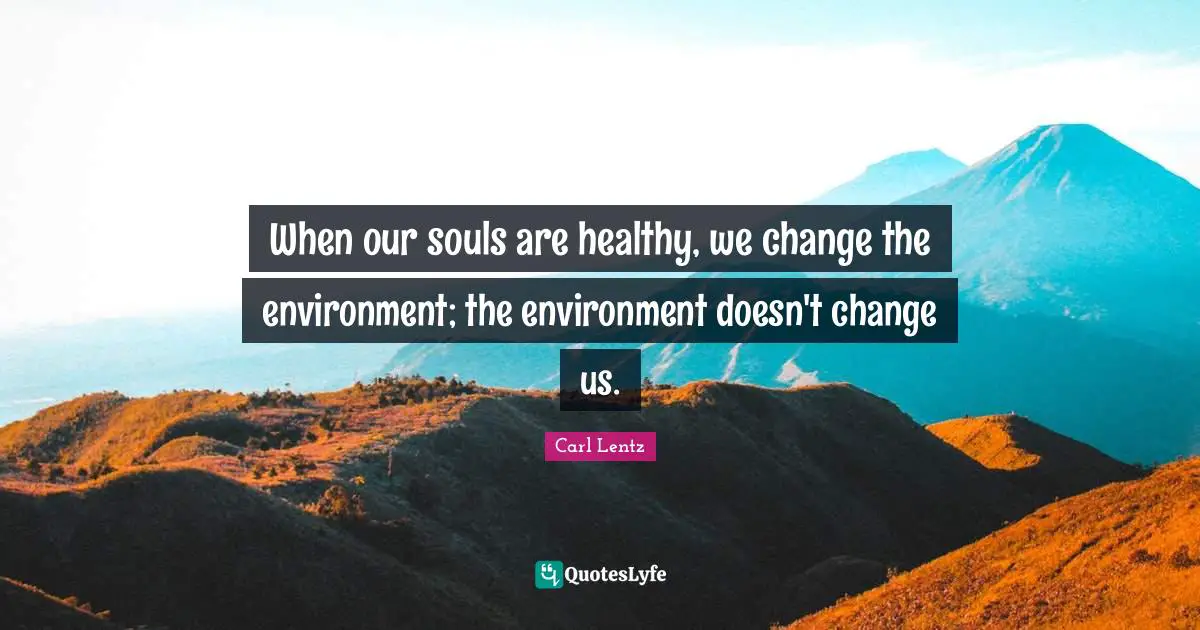 Healthy Quotes: "When our souls are healthy, we change the environment; the environment doesn't change us."