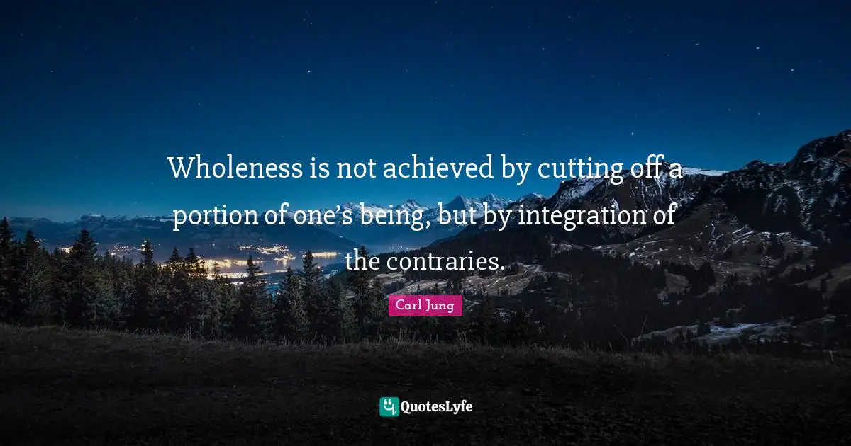 Integration Quotes: "Wholeness is not achieved by cutting off a portion of one’s being, but by integration of the contraries."