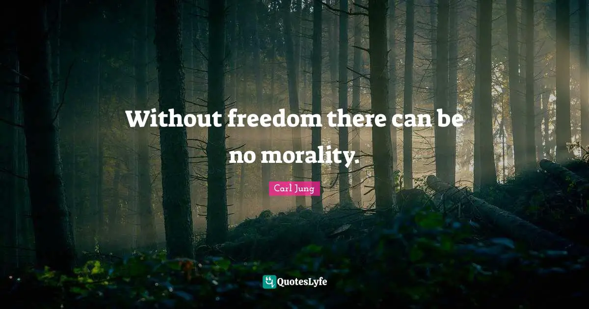 Without freedom there can be no morality.