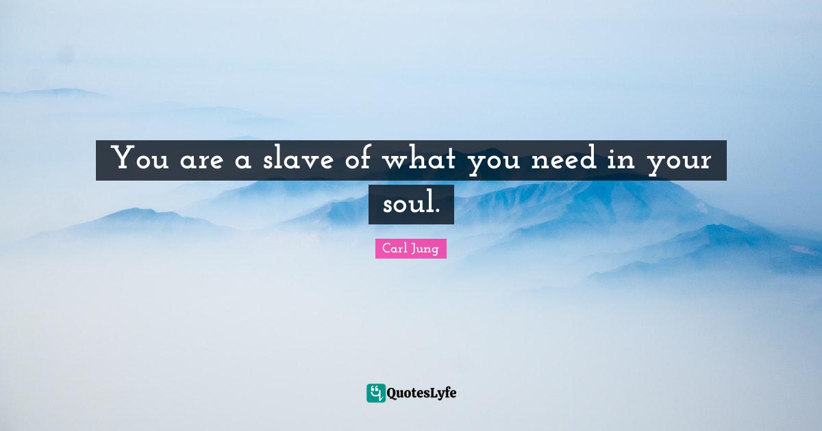 You are a slave of what you need in your soul.