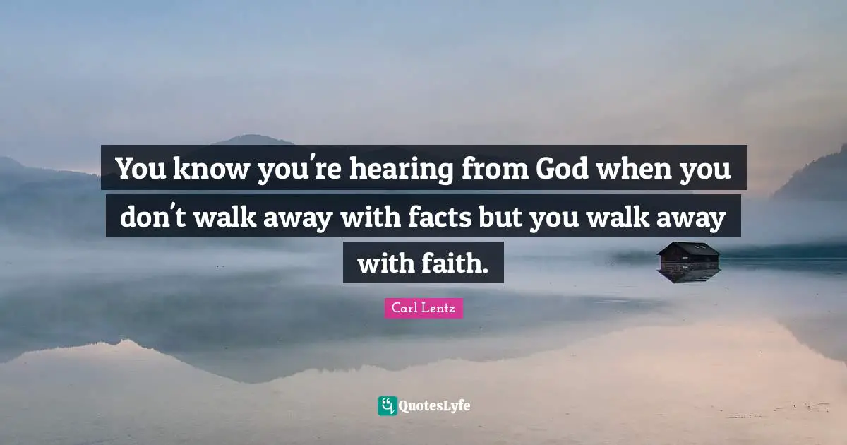You know you're hearing from God when you don't walk away with facts but you walk away with faith.