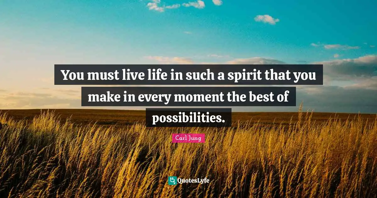 You must live life in such a spirit that you make in every moment the best of possibilities.