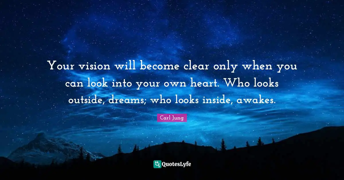Clear Quotes: "Your vision will become clear only when you can look into your own heart. Who looks outside, dreams; who looks inside, awakes."
