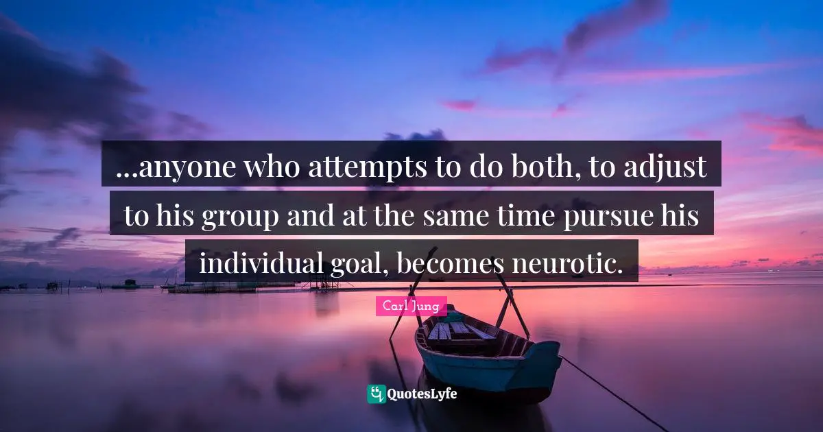 ...anyone who attempts to do both, to adjust to his group and at the same time pursue his individual goal, becomes neurotic.