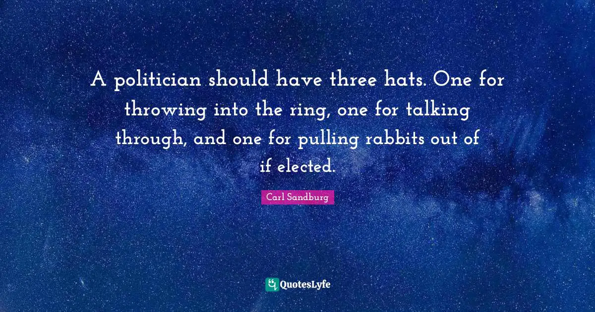 Carl Sandburg Quotes: "A politician should have three hats. One for throwing into the ring, one for talking through, and one for pulling rabbits out of if elected."
