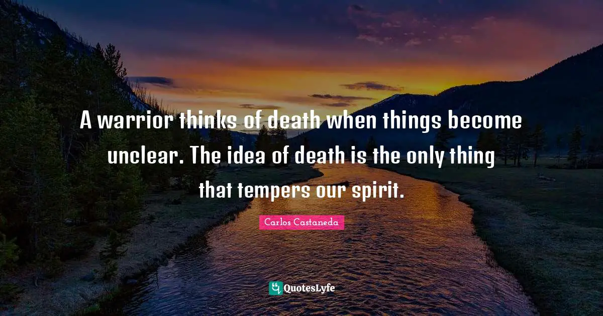 Unclear Quotes: "A warrior thinks of death when things become unclear. The idea of death is the only thing that tempers our spirit."