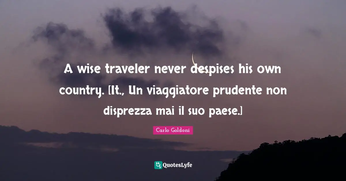 Carlo Goldoni Quotes: "A wise traveler never despises his own country. [It., Un viaggiatore prudente non disprezza mai il suo paese.]"