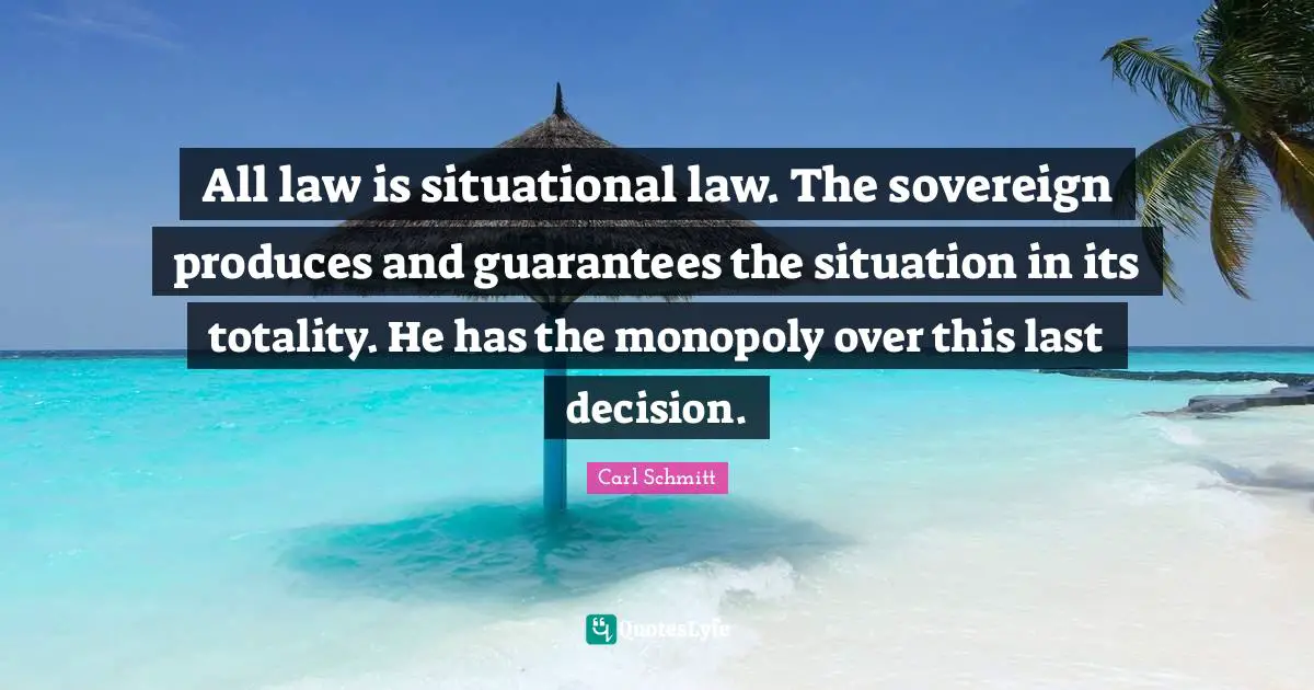 Monopoly Quotes: "All law is situational law. The sovereign produces and guarantees the situation in its totality. He has the monopoly over this last decision."