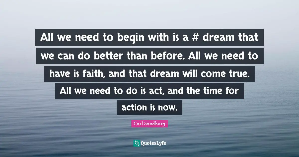 Carl Sandburg Quotes: "All we need to begin with is a #‎ dream that we can do better than before. All we need to have is faith, and that dream will come true. All we need to do is act, and the time for action is now."