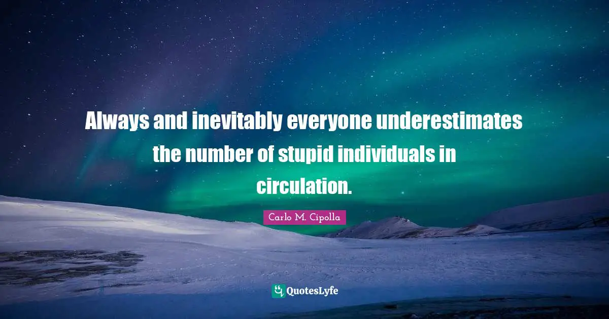 Always and inevitably everyone underestimates the number of stupid individuals in circulation.