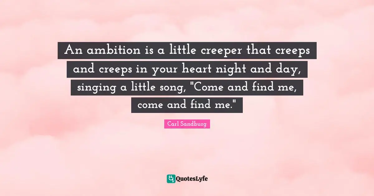 Carl Sandburg Quotes: "An ambition is a little creeper that creeps and creeps in your heart night and day, singing a little song, "Come and find me, come and find me.""