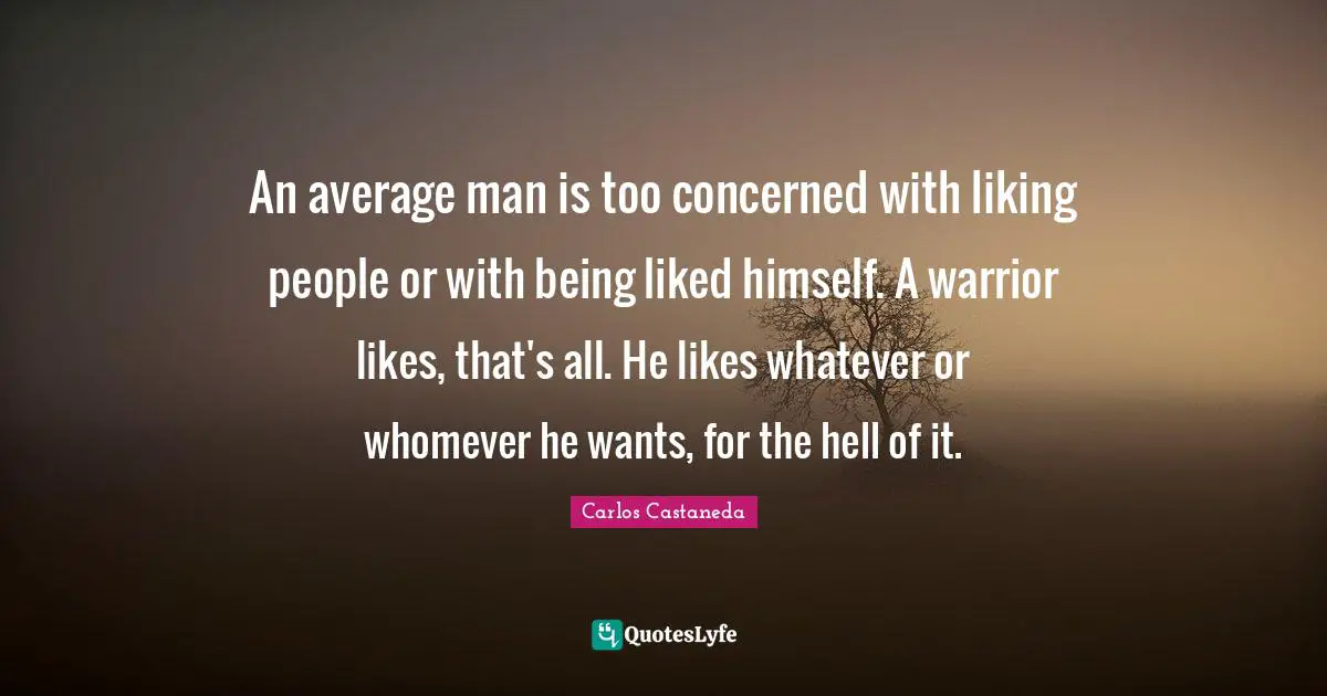 An average man is too concerned with liking people or with being liked himself. A warrior likes, that's all. He likes whatever or whomever he wants, for the hell of it.