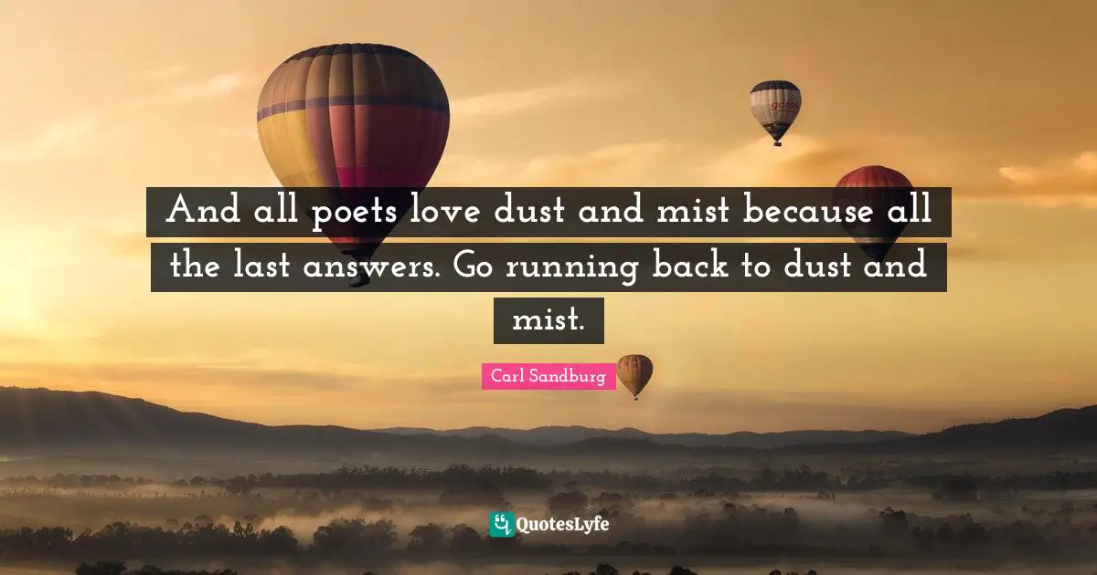 And all poets love dust and mist because all the last answers. Go running back to dust and mist.