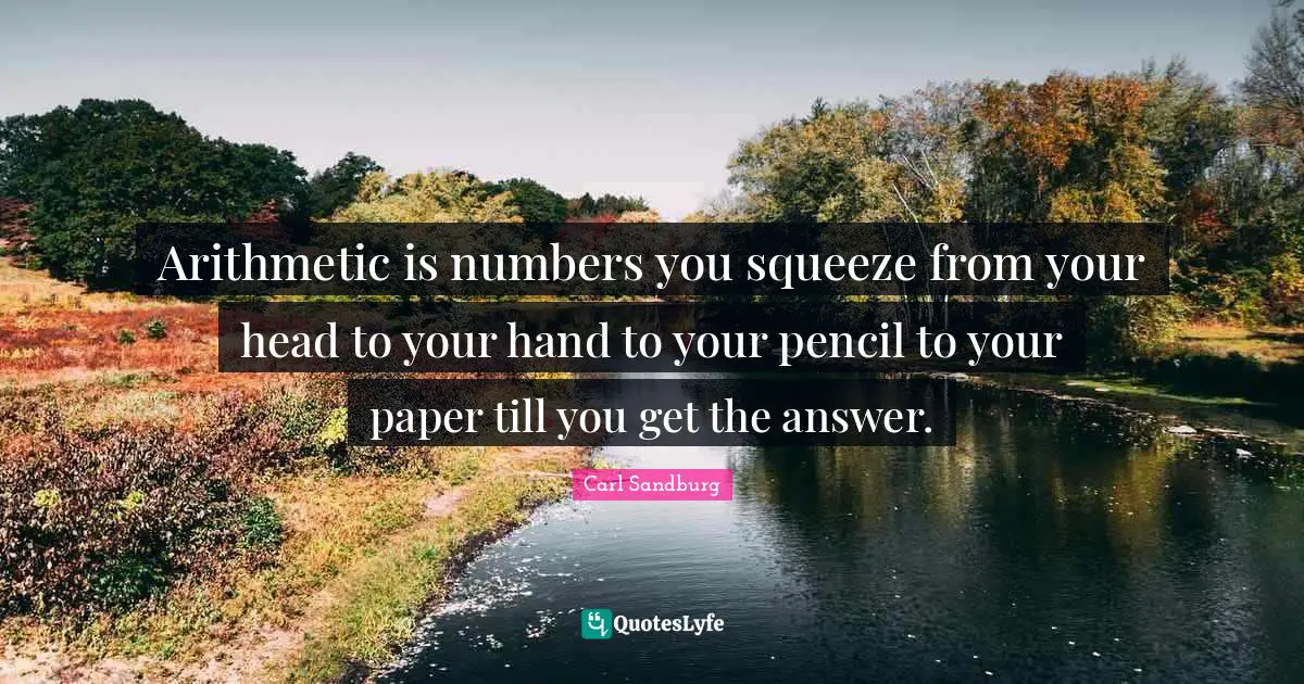 Arithmetic Quotes: "Arithmetic is numbers you squeeze from your head to your hand to your pencil to your paper till you get the answer."