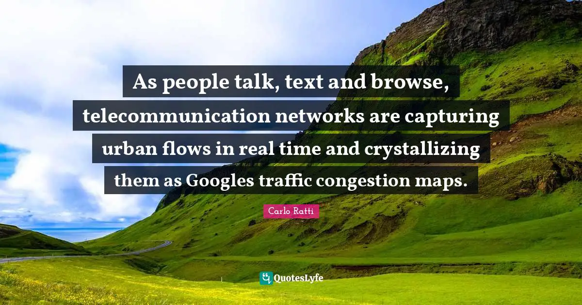 Google Quotes: "As people talk, text and browse, telecommunication networks are capturing urban flows in real time and crystallizing them as Googles traffic congestion maps."