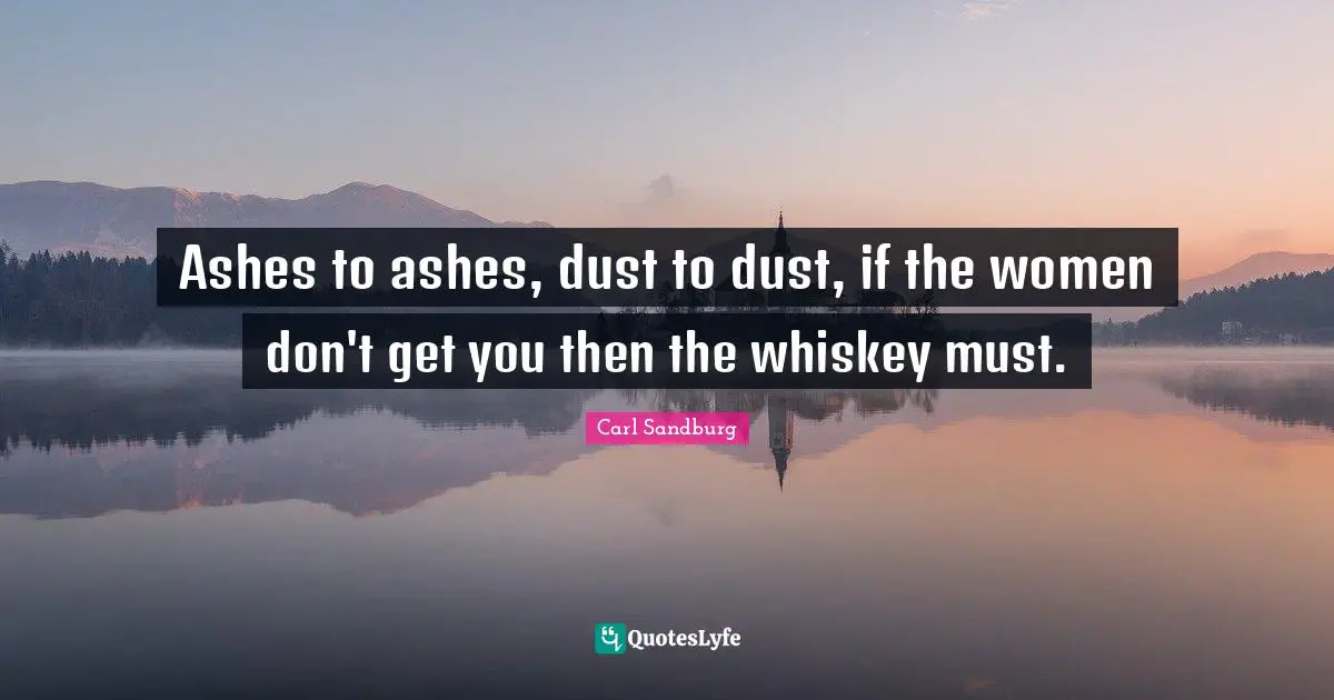 Ashes to ashes, dust to dust, if the women don't get you then the whiskey must.