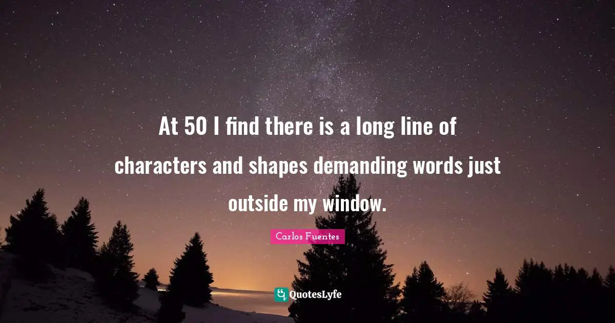 At 50 I find there is a long line of characters and shapes demanding words just outside my window.