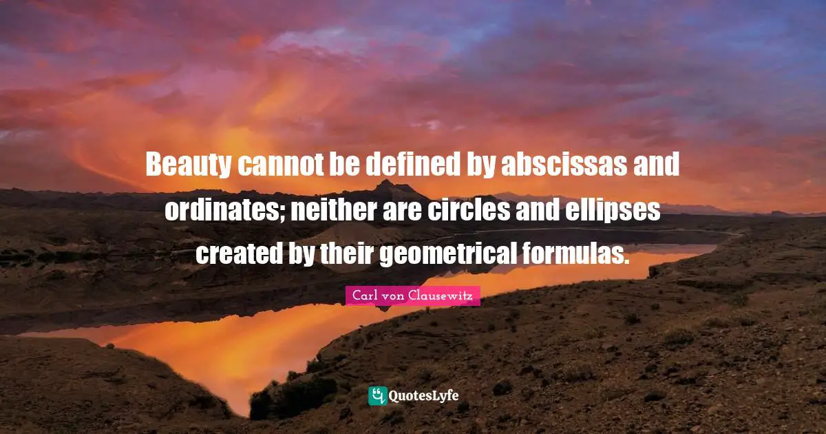 Beauty cannot be defined by abscissas and ordinates; neither are circles and ellipses created by their geometrical formulas.