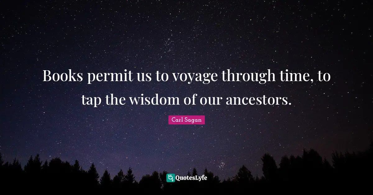 Books permit us to voyage through time, to tap the wisdom of our ancestors.