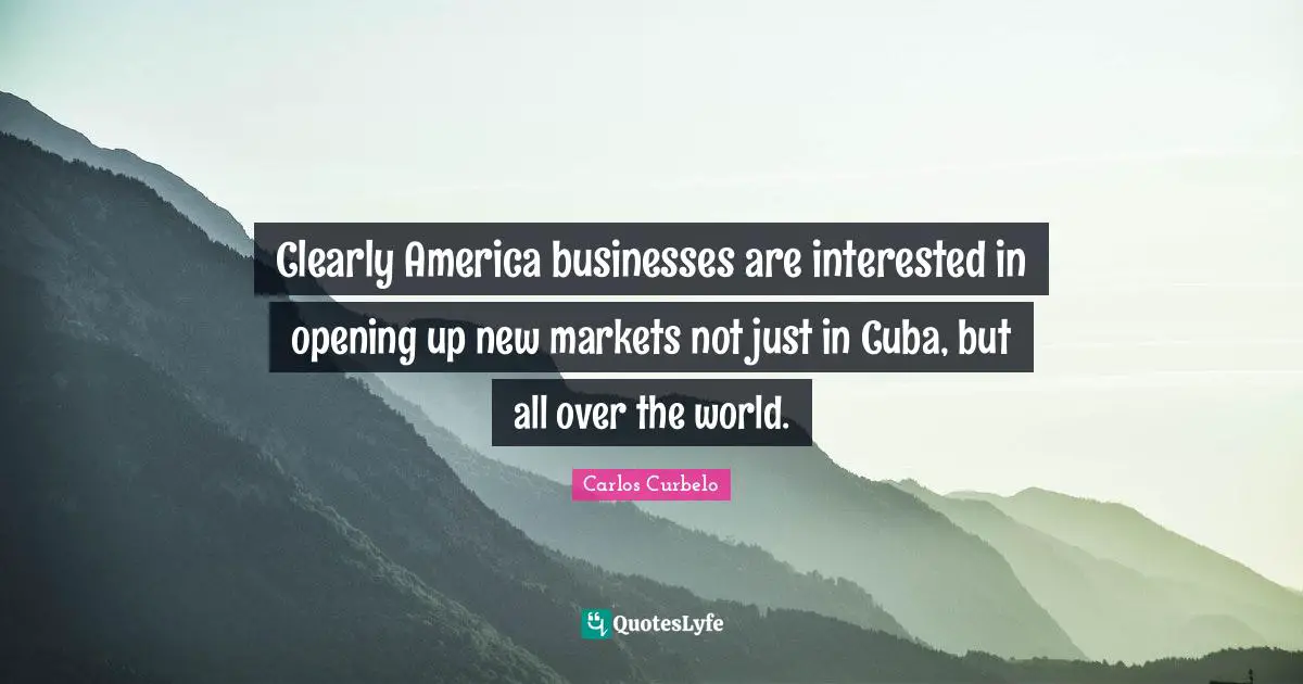 Clearly America businesses are interested in opening up new markets not just in Cuba, but all over the world.