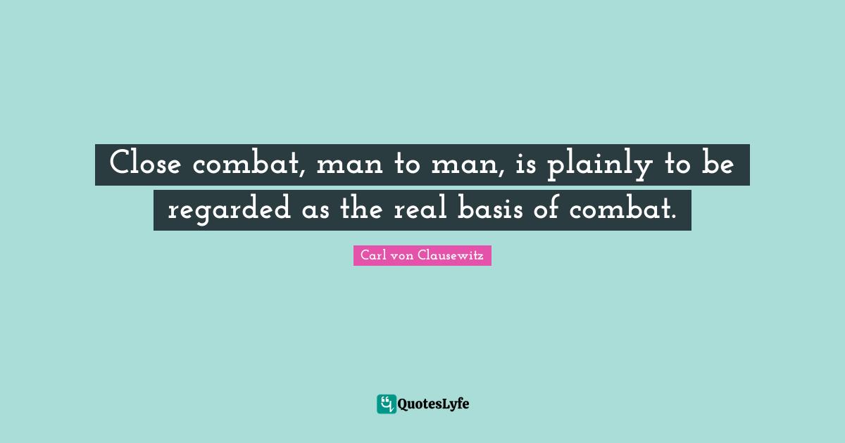 Close combat, man to man, is plainly to be regarded as the real basis of combat.