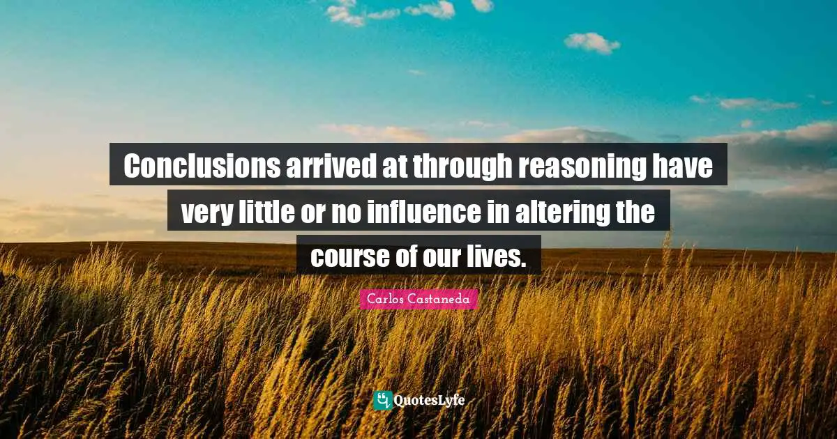 Conclusions arrived at through reasoning have very little or no influence in altering the course of our lives.