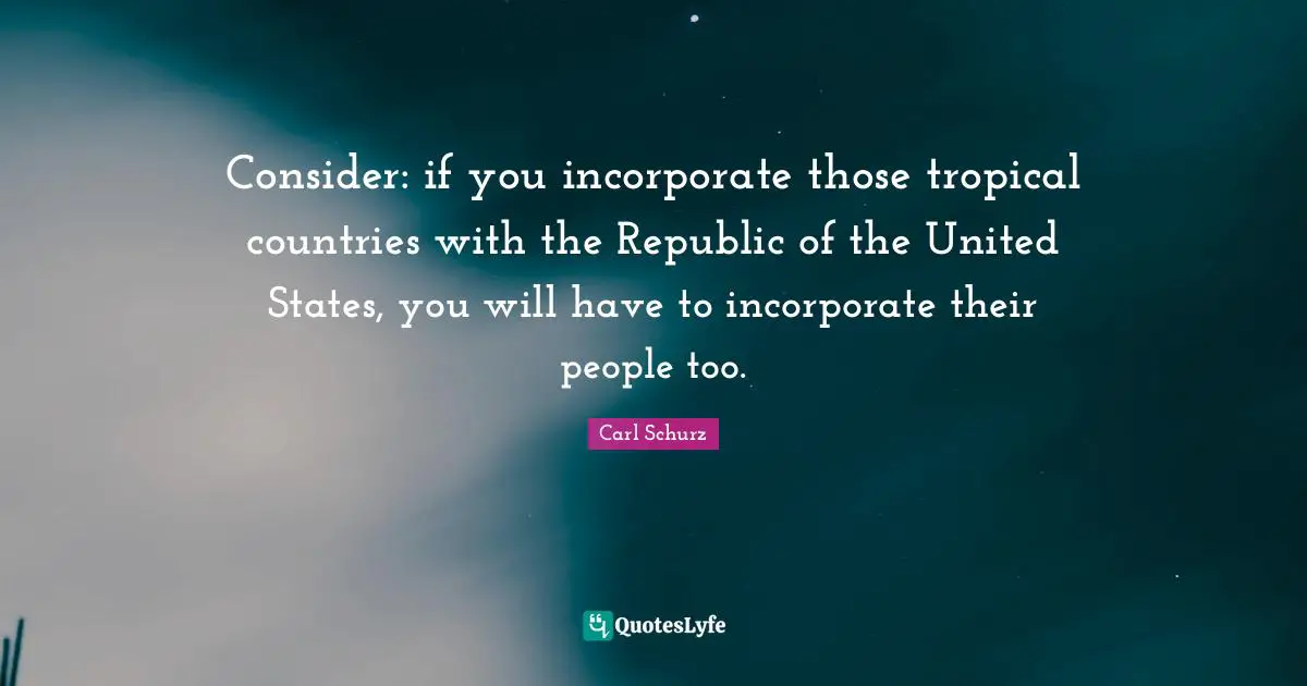 Consider: if you incorporate those tropical countries with the Republic of the United States, you will have to incorporate their people too.