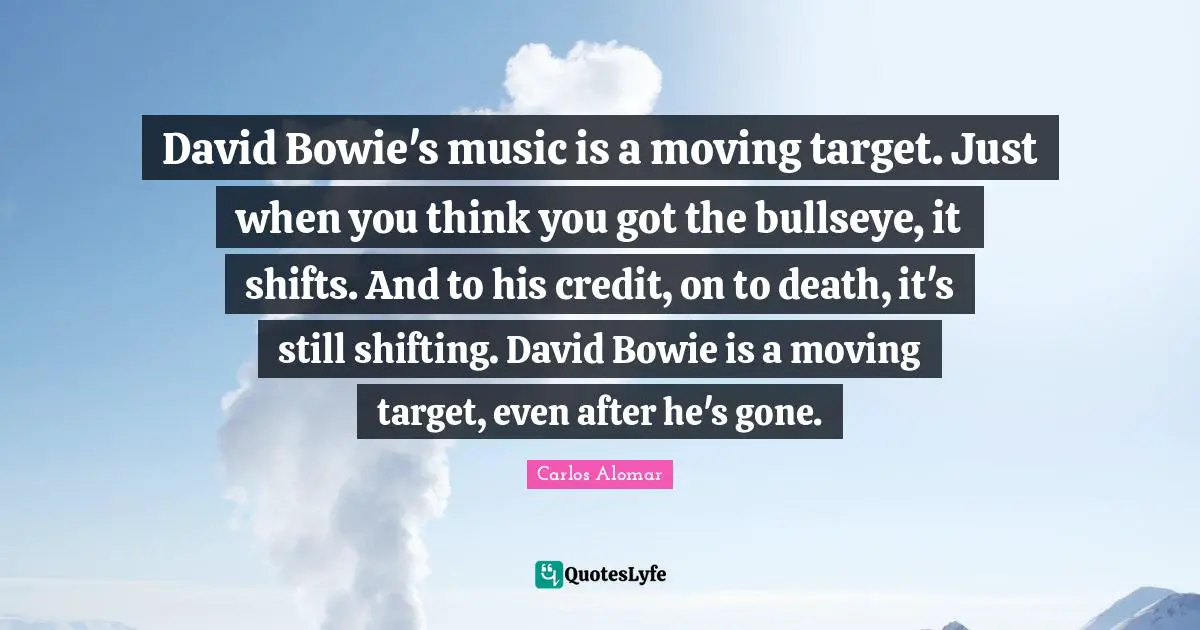 Carlos Alomar Quotes: "David Bowie's music is a moving target. Just when you think you got the bullseye, it shifts. And to his credit, on to death, it's still shifting. David Bowie is a moving target, even after he's gone."