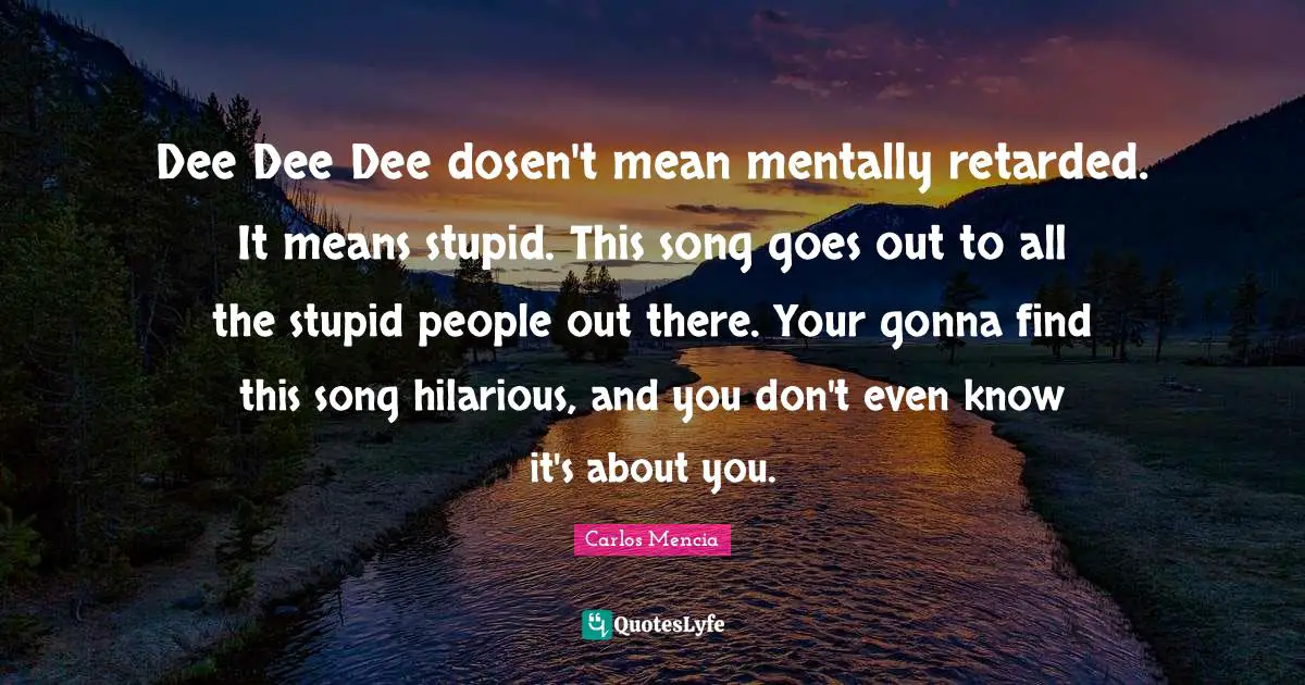 Retarded Quotes: "Dee Dee Dee dosen't mean mentally retarded. It means stupid. This song goes out to all the stupid people out there. Your gonna find this song hilarious, and you don't even know it's about you."