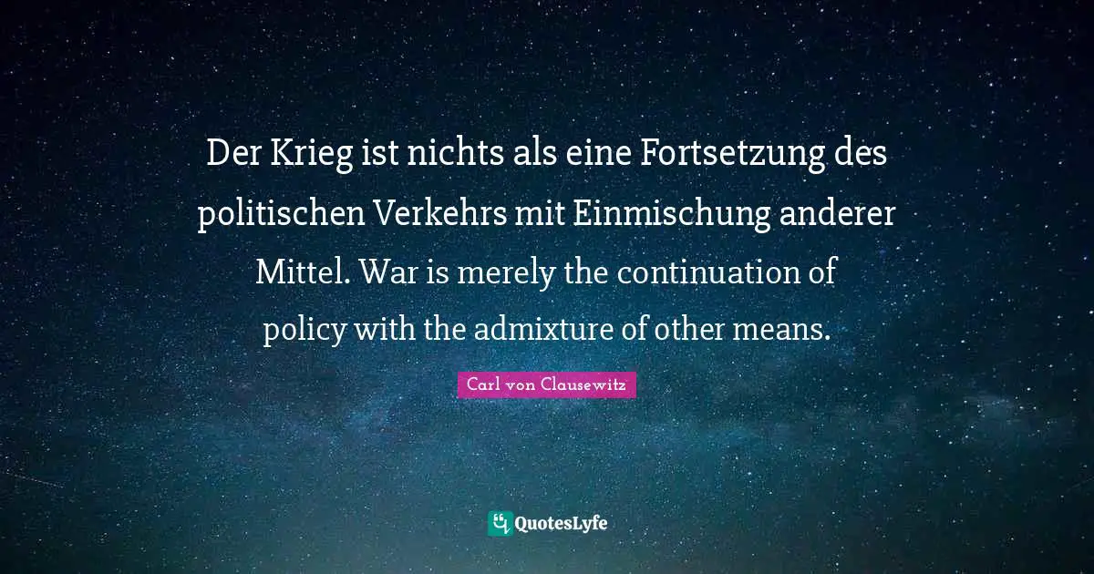 Der Krieg ist nichts als eine Fortsetzung des politischen Verkehrs mit Einmischung anderer Mittel. War is merely the continuation of policy with the admixture of other means.
