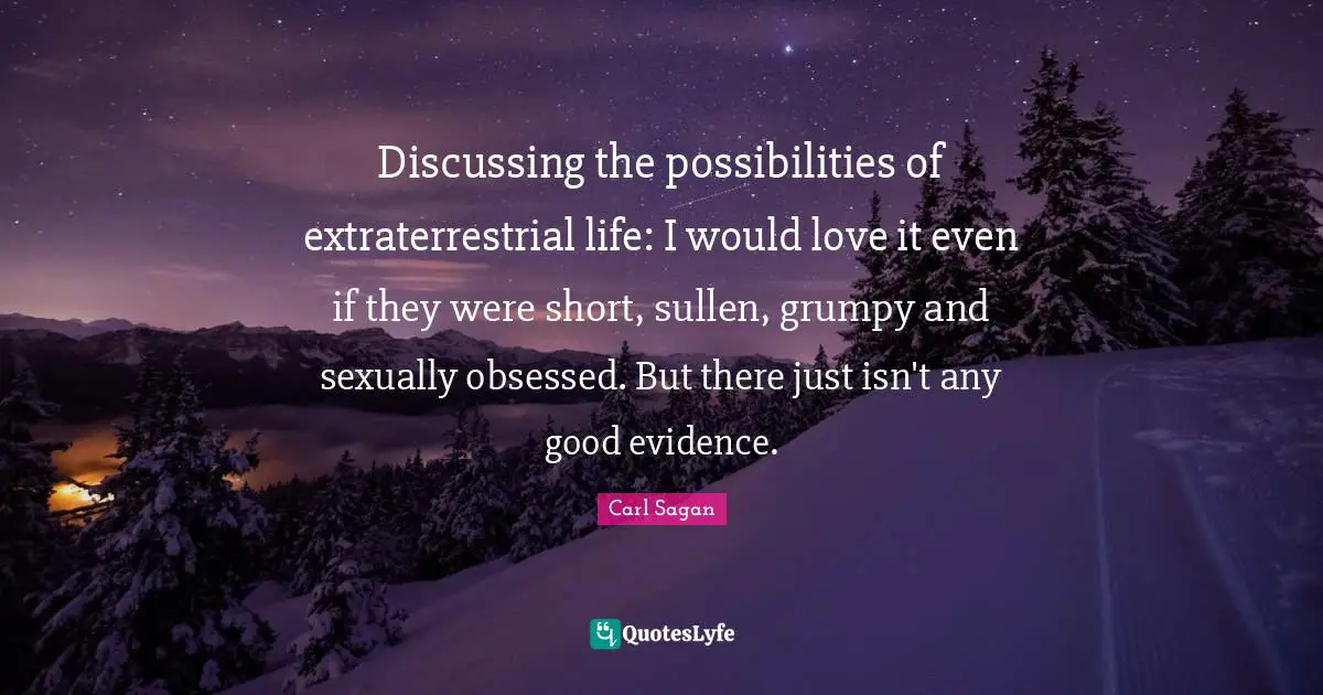 Grumpy Quotes: "Discussing the possibilities of extraterrestrial life: I would love it even if they were short, sullen, grumpy and sexually obsessed. But there just isn't any good evidence."