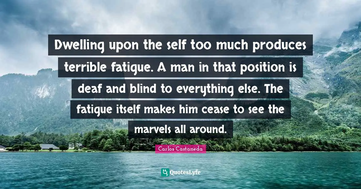 Deaf Quotes: "Dwelling upon the self too much produces terrible fatigue. A man in that position is deaf and blind to everything else. The fatigue itself makes him cease to see the marvels all around."