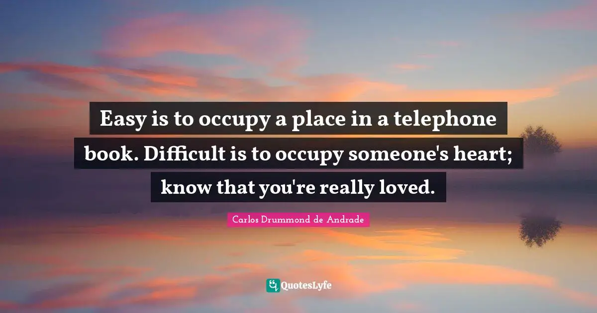 Easy is to occupy a place in a telephone book. Difficult is to occupy someone's heart; know that you're really loved.