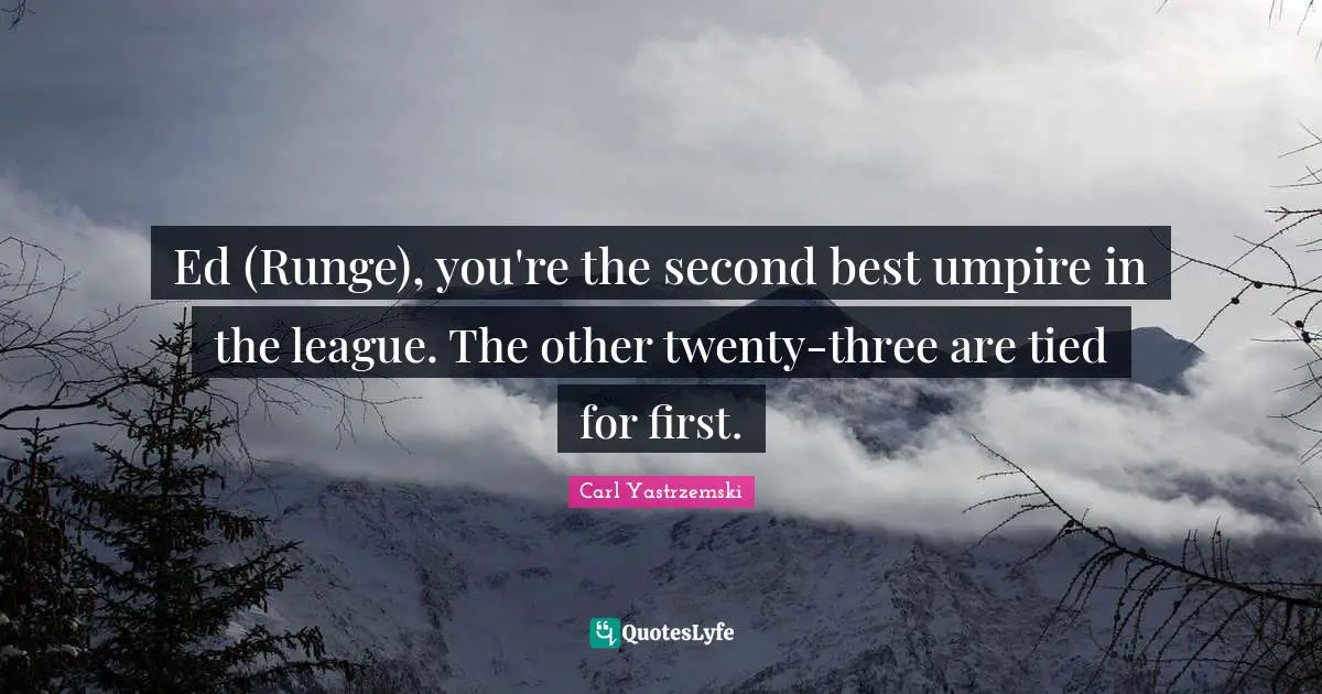 Ed (Runge), you're the second best umpire in the league. The other twenty-three are tied for first.
