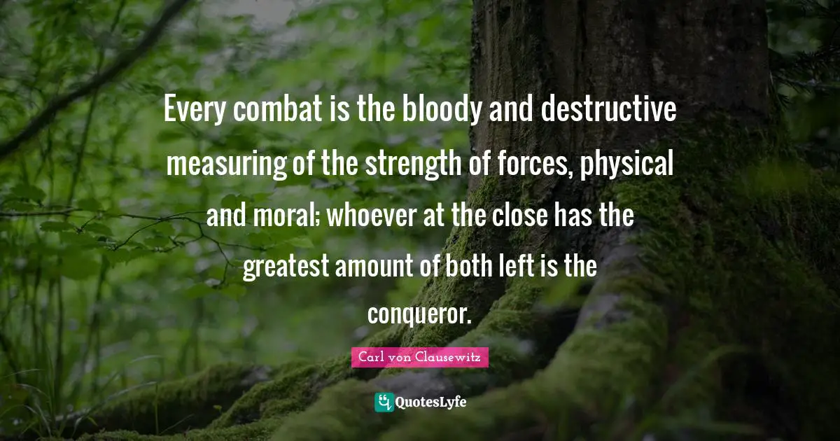 Measuring Quotes: "Every combat is the bloody and destructive measuring of the strength of forces, physical and moral; whoever at the close has the greatest amount of both left is the conqueror."