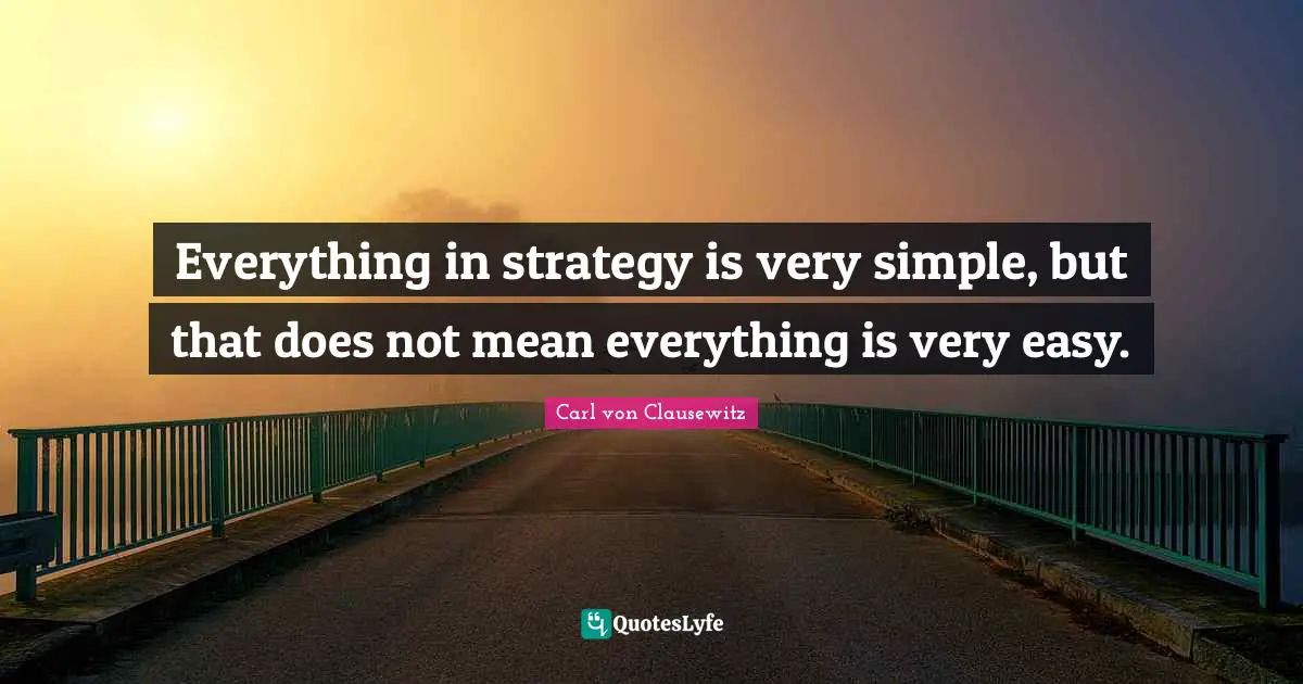 Everything in strategy is very simple, but that does not mean everything is very easy.
