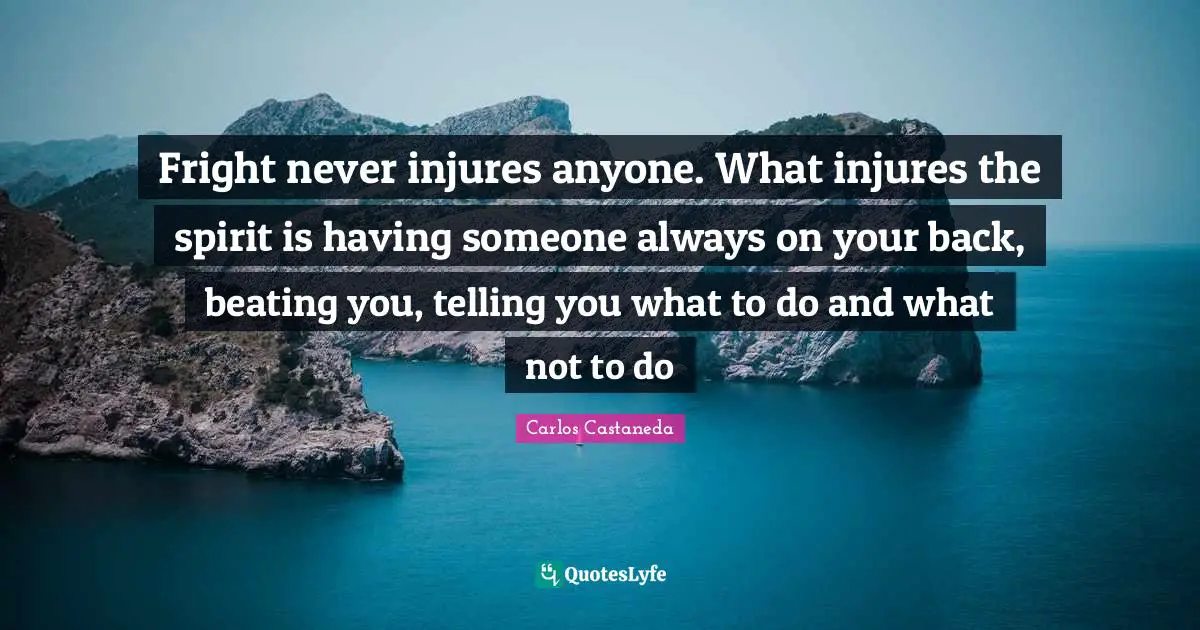 Fright never injures anyone. What injures the spirit is having someone always on your back, beating you, telling you what to do and what not to do